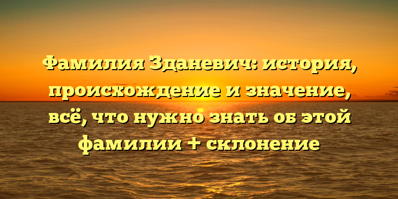 Фамилия Зданевич: история, происхождение и значение, всё, что нужно знать об этой фамилии + склонение