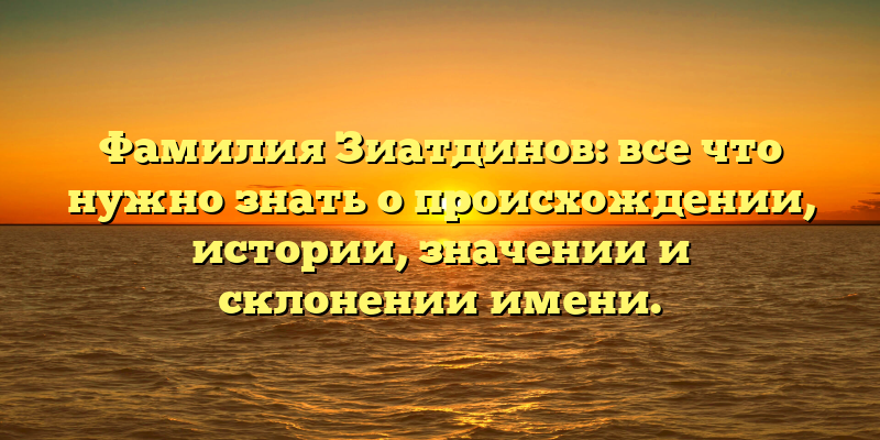 Фамилия Зиатдинов: все что нужно знать о происхождении, истории, значении и склонении имени.