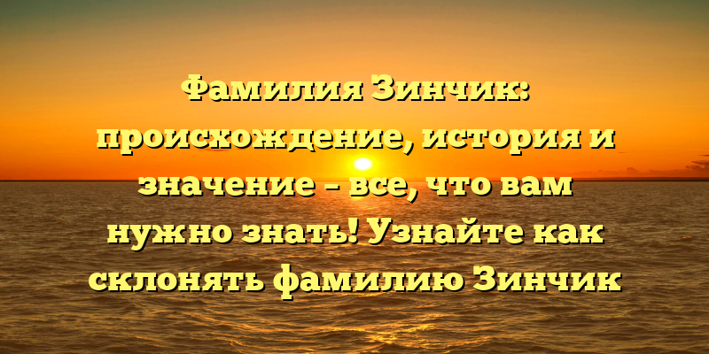 Фамилия Зинчик: происхождение, история и значение – все, что вам нужно знать! Узнайте как склонять фамилию Зинчик правильно!
