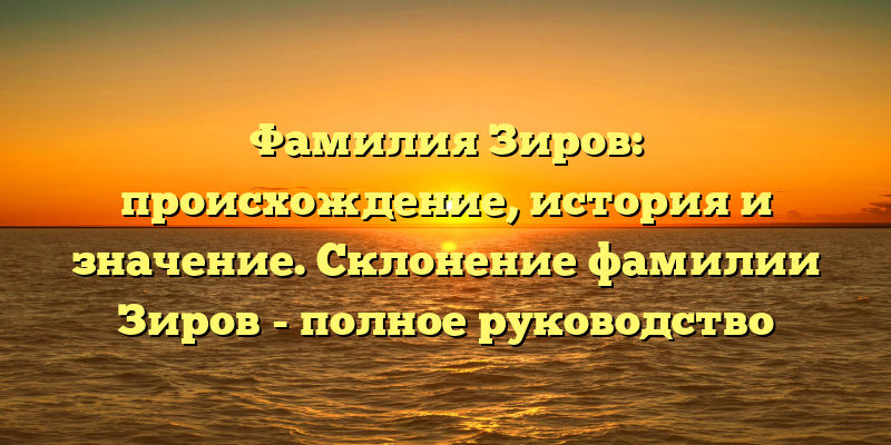 Фамилия Зиров: происхождение, история и значение. Склонение фамилии Зиров - полное руководство