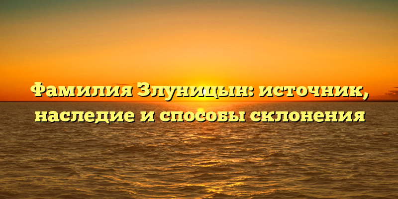 Фамилия Злуницын: источник, наследие и способы склонения