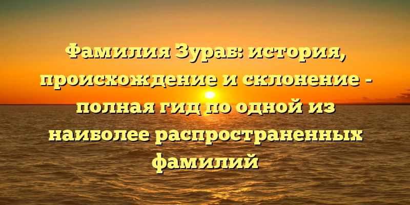 Фамилия Зураб: история, происхождение и склонение - полная гид по одной из наиболее распространенных фамилий