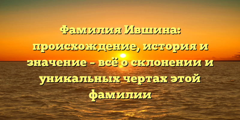 Фамилия Ившина: происхождение, история и значение – всё о склонении и уникальных чертах этой фамилии