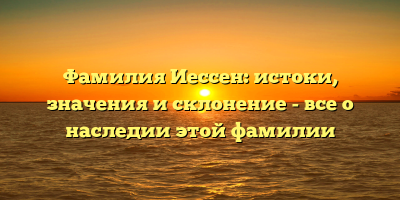 Фамилия Иессен: истоки, значения и склонение - все о наследии этой фамилии