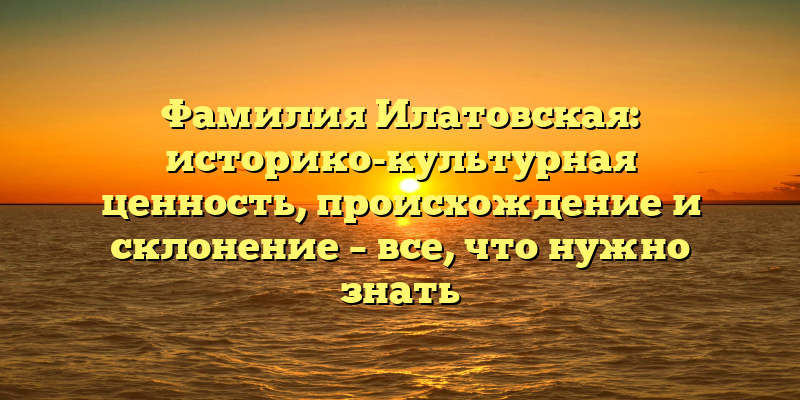 Фамилия Илатовская: историко-культурная ценность, происхождение и склонение – все, что нужно знать