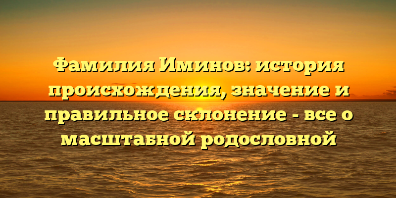Фамилия Иминов: история происхождения, значение и правильное склонение - все о масштабной родословной