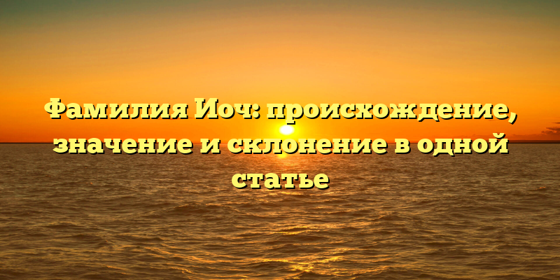 Фамилия Иоч: происхождение, значение и склонение в одной статье