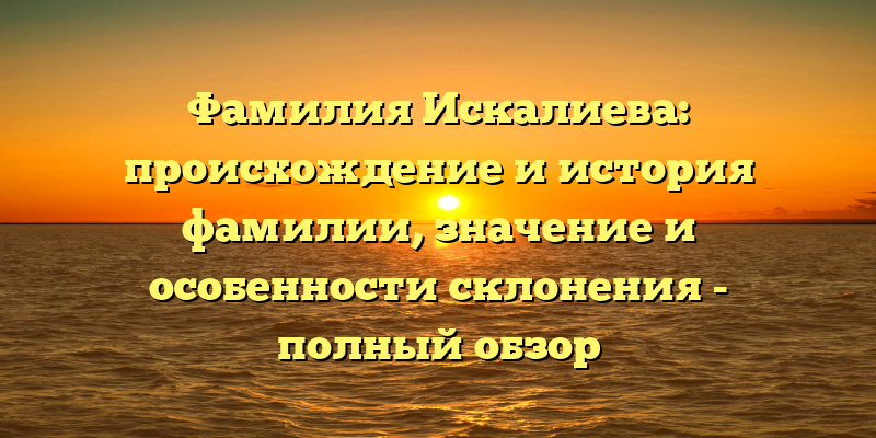 Фамилия Искалиева: происхождение и история фамилии, значение и особенности склонения - полный обзор