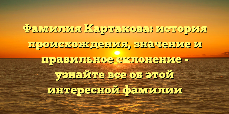 Фамилия Картакова: история происхождения, значение и правильное склонение - узнайте все об этой интересной фамилии