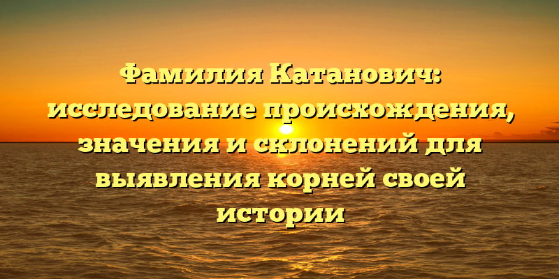 Фамилия Катанович: исследование происхождения, значения и склонений для выявления корней своей истории