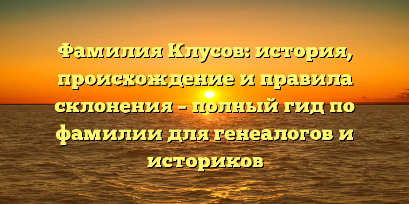 Фамилия Клусов: история, происхождение и правила склонения – полный гид по фамилии для генеалогов и историков