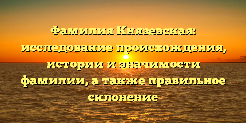 Фамилия Князевская: исследование происхождения, истории и значимости фамилии, а также правильное склонение