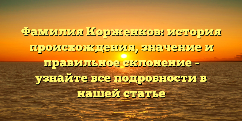 Фамилия Корженков: история происхождения, значение и правильное склонение - узнайте все подробности в нашей статье