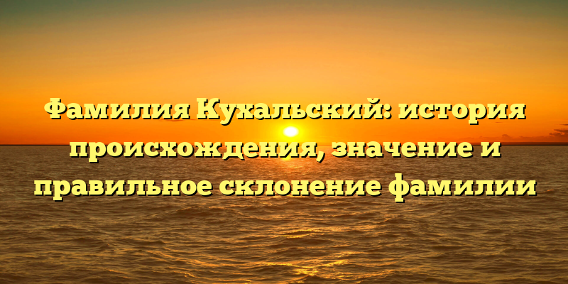 Фамилия Кухальский: история происхождения, значение и правильное склонение фамилии