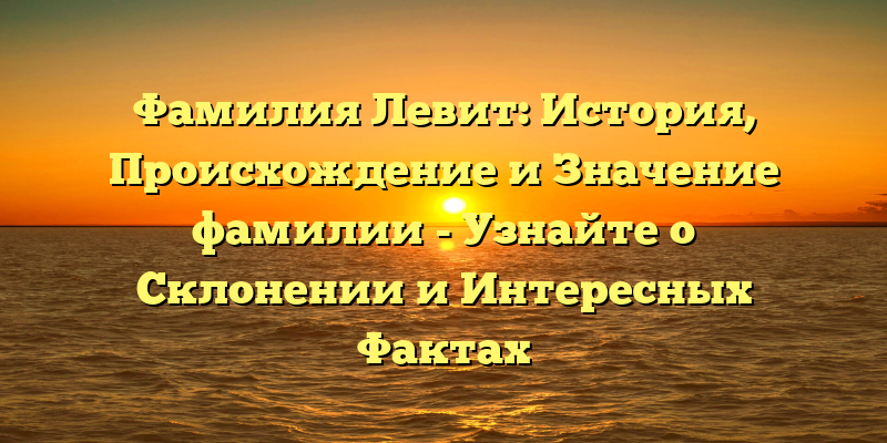 Фамилия Левит: История, Происхождение и Значение фамилии - Узнайте о Склонении и Интересных Фактах