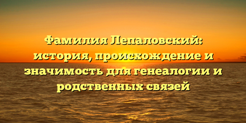 Фамилия Лепаловский: история, происхождение и значимость для генеалогии и родственных связей