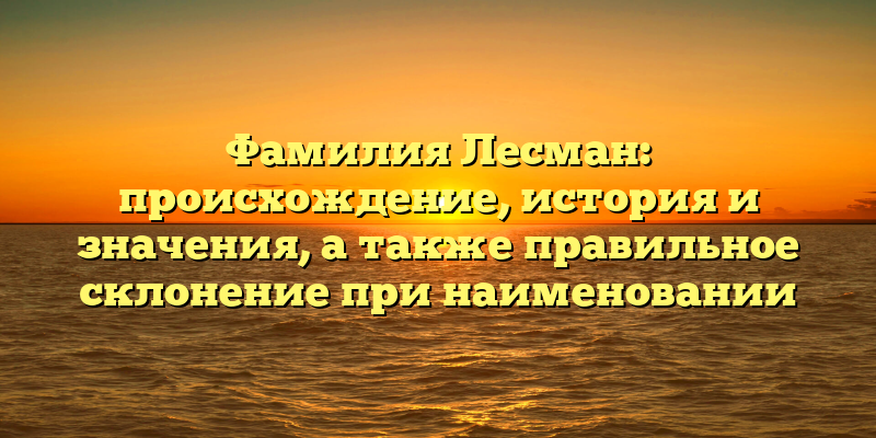 Фамилия Лесман: происхождение, история и значения, а также правильное склонение при наименовании