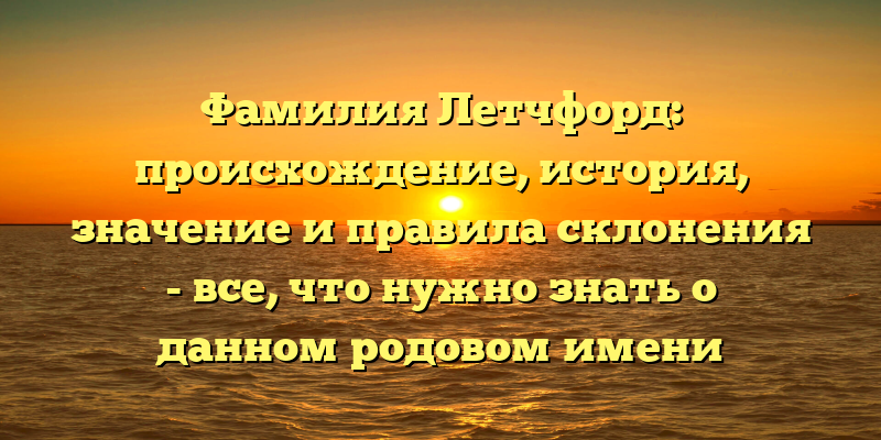Фамилия Летчфорд: происхождение, история, значение и правила склонения - все, что нужно знать о данном родовом имени