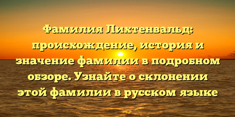 Фамилия Лихтенвальд: происхождение, история и значение фамилии в подробном обзоре. Узнайте о склонении этой фамилии в русском языке