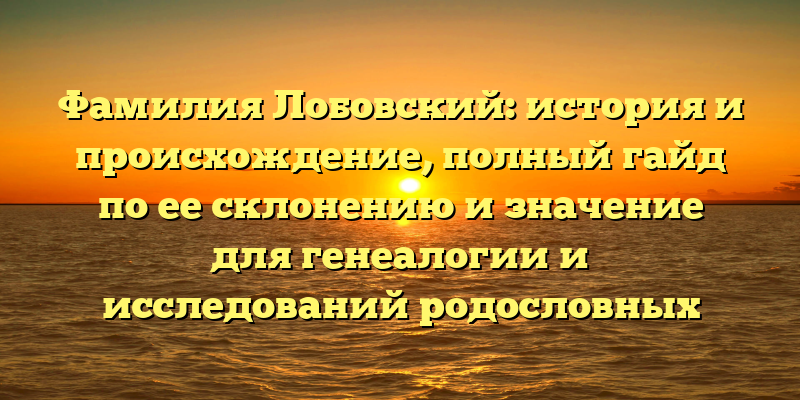 Фамилия Лобовский: история и происхождение, полный гайд по ее склонению и значение для генеалогии и исследований родословных