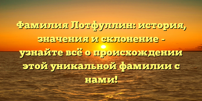 Фамилия Лотфуллин: история, значения и склонение - узнайте всё о происхождении этой уникальной фамилии с нами!