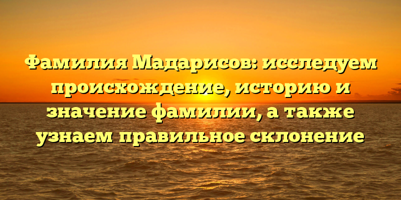 Фамилия Мадарисов: исследуем происхождение, историю и значение фамилии, а также узнаем правильное склонение