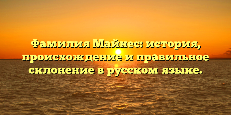 Фамилия Майнес: история, происхождение и правильное склонение в русском языке.