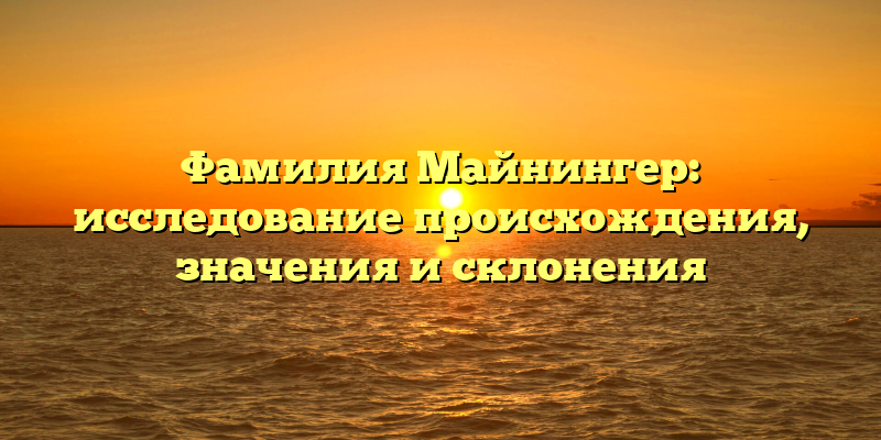 Фамилия Майнингер: исследование происхождения, значения и склонения