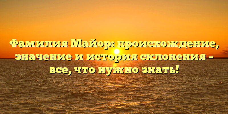 Фамилия Майор: происхождение, значение и история склонения – все, что нужно знать!