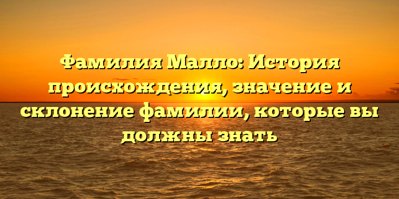 Фамилия Малло: История происхождения, значение и склонение фамилии, которые вы должны знать