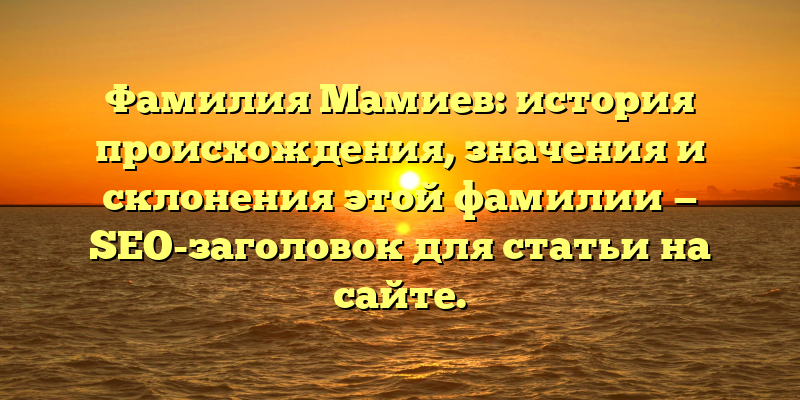 Фамилия Мамиев: история происхождения, значения и склонения этой фамилии — SEO-заголовок для статьи на сайте.