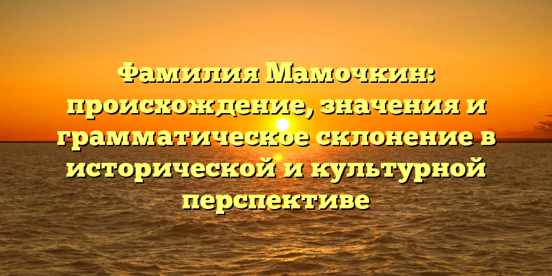 Фамилия Мамочкин: происхождение, значения и грамматическое склонение в исторической и культурной перспективе