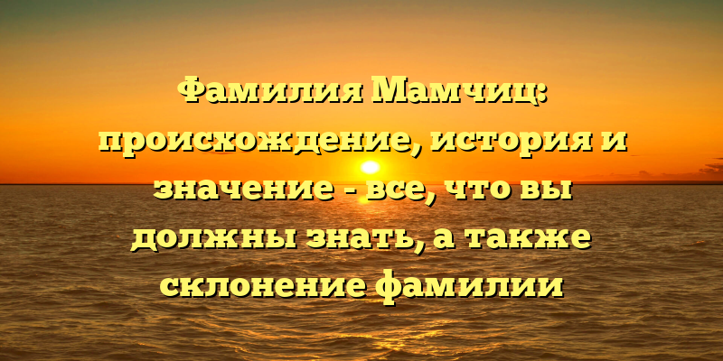 Фамилия Мамчиц: происхождение, история и значение - все, что вы должны знать, а также склонение фамилии
