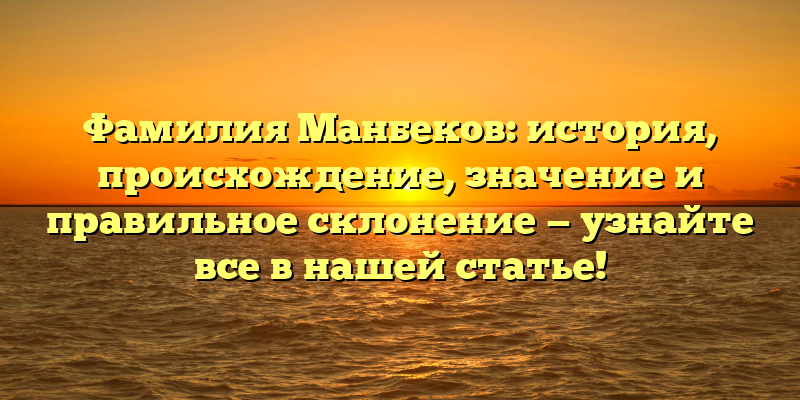 Фамилия Манбеков: история, происхождение, значение и правильное склонение — узнайте все в нашей статье!