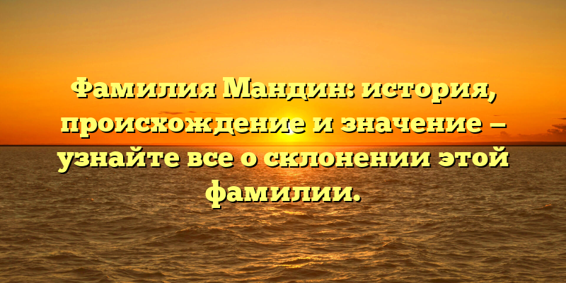 Фамилия Мандин: история, происхождение и значение — узнайте все о склонении этой фамилии.