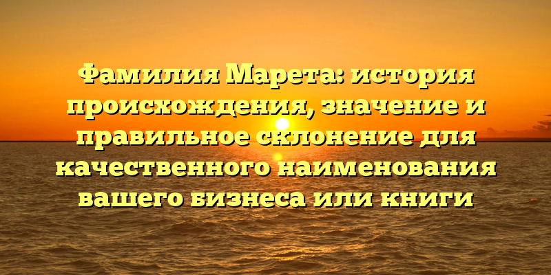 Фамилия Марета: история происхождения, значение и правильное склонение для качественного наименования вашего бизнеса или книги