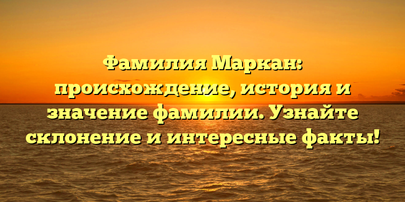 Фамилия Маркан: происхождение, история и значение фамилии. Узнайте склонение и интересные факты!
