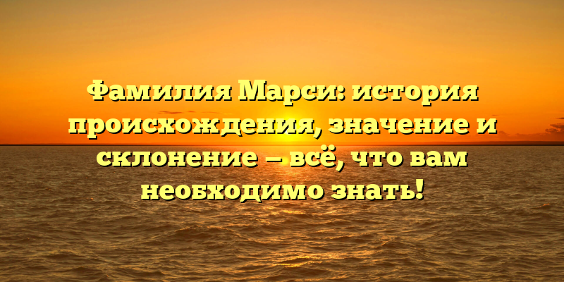 Фамилия Марси: история происхождения, значение и склонение — всё, что вам необходимо знать!