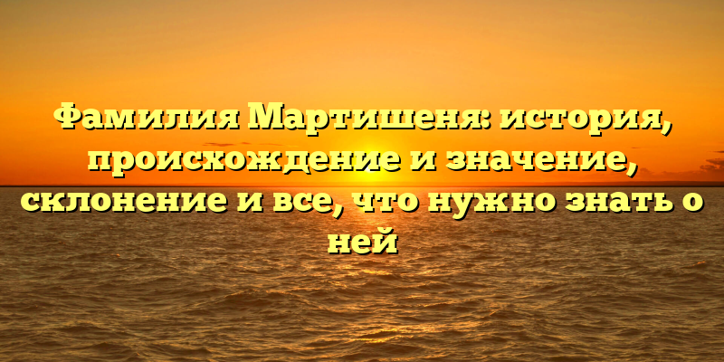 Фамилия Мартишеня: история, происхождение и значение, склонение и все, что нужно знать о ней