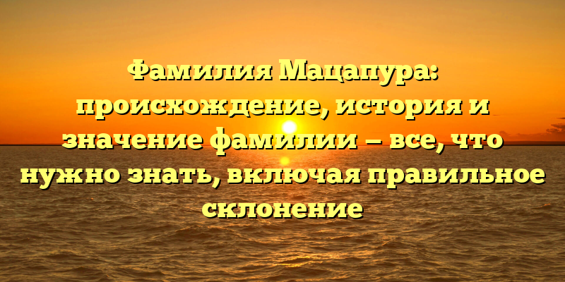 Фамилия Мацапура: происхождение, история и значение фамилии — все, что нужно знать, включая правильное склонение