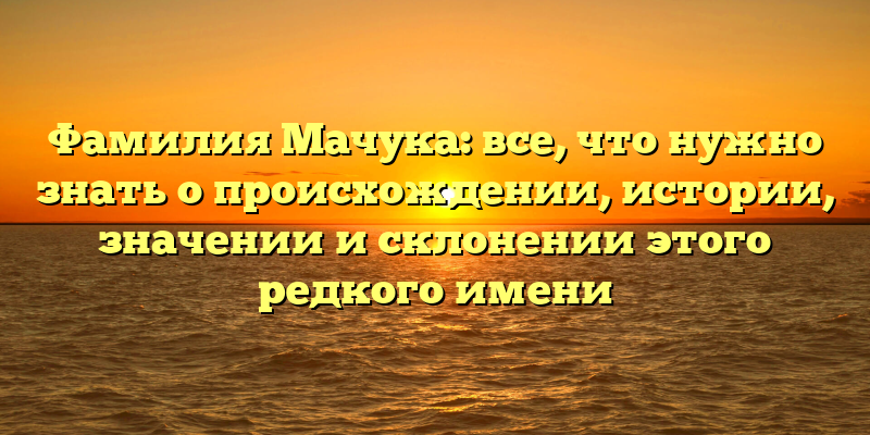 Фамилия Мачука: все, что нужно знать о происхождении, истории, значении и склонении этого редкого имени