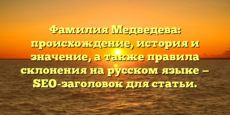 Фамилия Медведева: происхождение, история и значение, а также правила склонения на русском языке — SEO-заголовок для статьи.