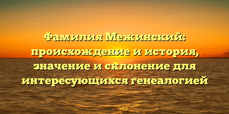 Фамилия Межинский: происхождение и история, значение и склонение для интересующихся генеалогией