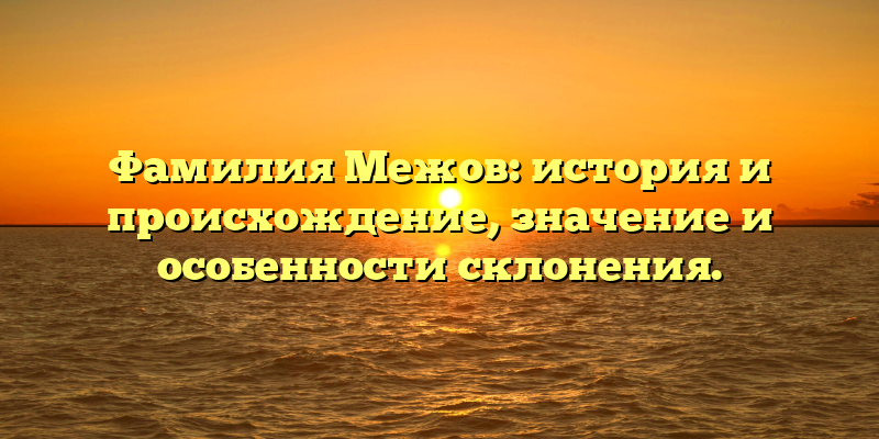 Фамилия Межов: история и происхождение, значение и особенности склонения.