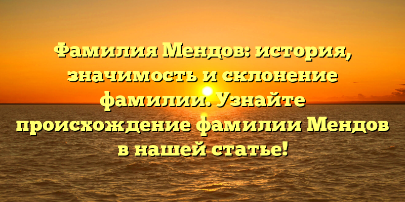 Фамилия Мендов: история, значимость и склонение фамилии. Узнайте происхождение фамилии Мендов в нашей статье!