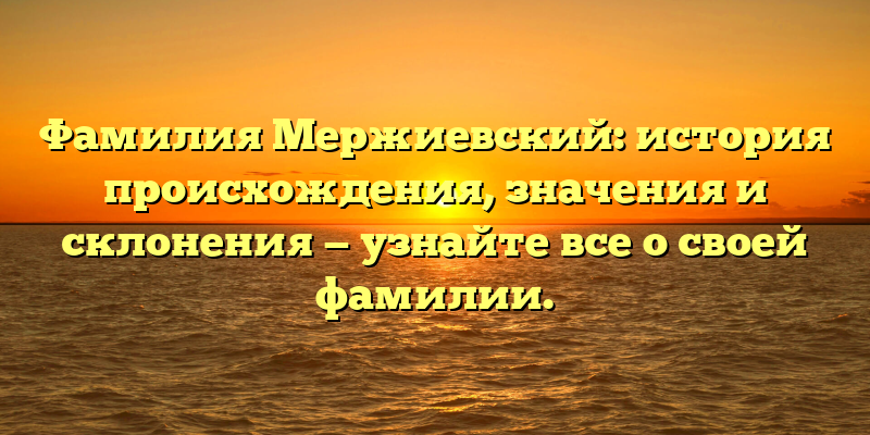Фамилия Мержиевский: история происхождения, значения и склонения — узнайте все о своей фамилии.