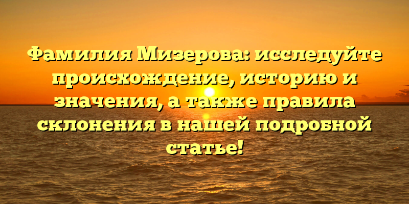 Фамилия Мизерова: исследуйте происхождение, историю и значения, а также правила склонения в нашей подробной статье!