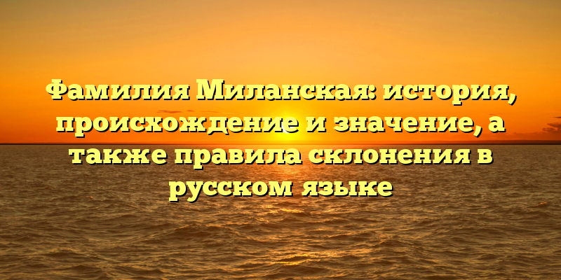 Фамилия Миланская: история, происхождение и значение, а также правила склонения в русском языке