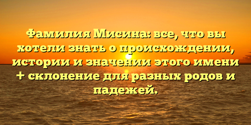 Фамилия Мисина: все, что вы хотели знать о происхождении, истории и значении этого имени + склонение для разных родов и падежей.