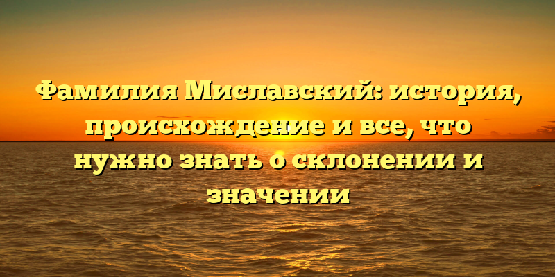 Фамилия Миславский: история, происхождение и все, что нужно знать о склонении и значении